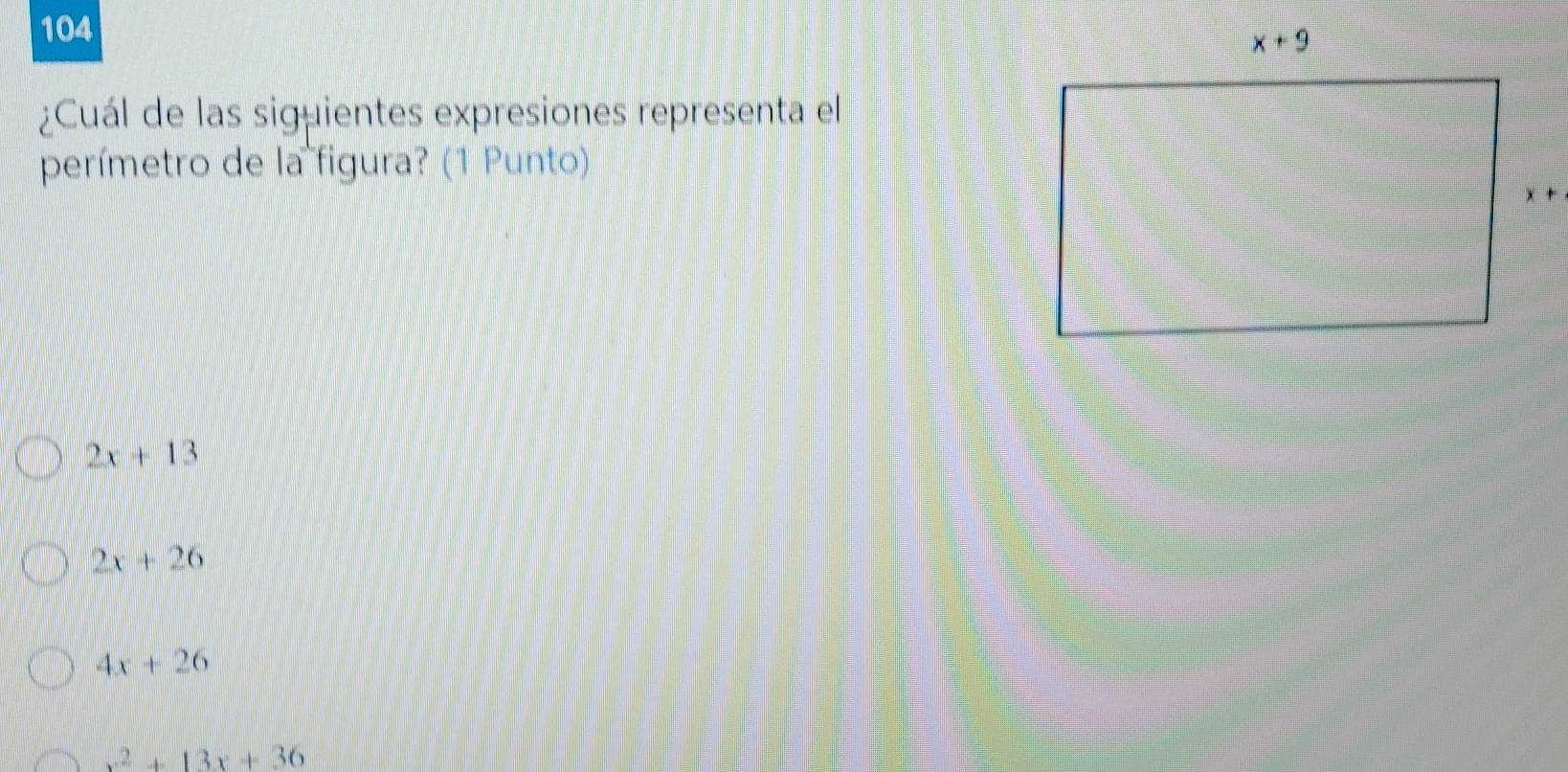 104
¿Cuál de las siguientes expresiones representa el
perímetro de la figura? (1 Punto)
2x+13
2x+26
4x+26
x^2+13x+36