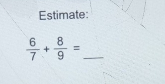 Estimate:
 6/7 + 8/9 = _