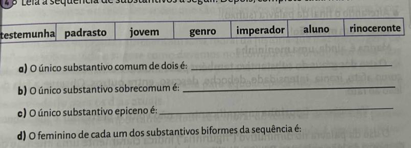 Lela à seque
testemunha padrasto jovem genro imperador aluno rinoceronte
α) O único substantivo comum de dois é:_
b) O único substantivo sobrecomum é:_
c) O único substantivo epiceno é:
_
d) O feminino de cada um dos substantivos biformes da sequência é: