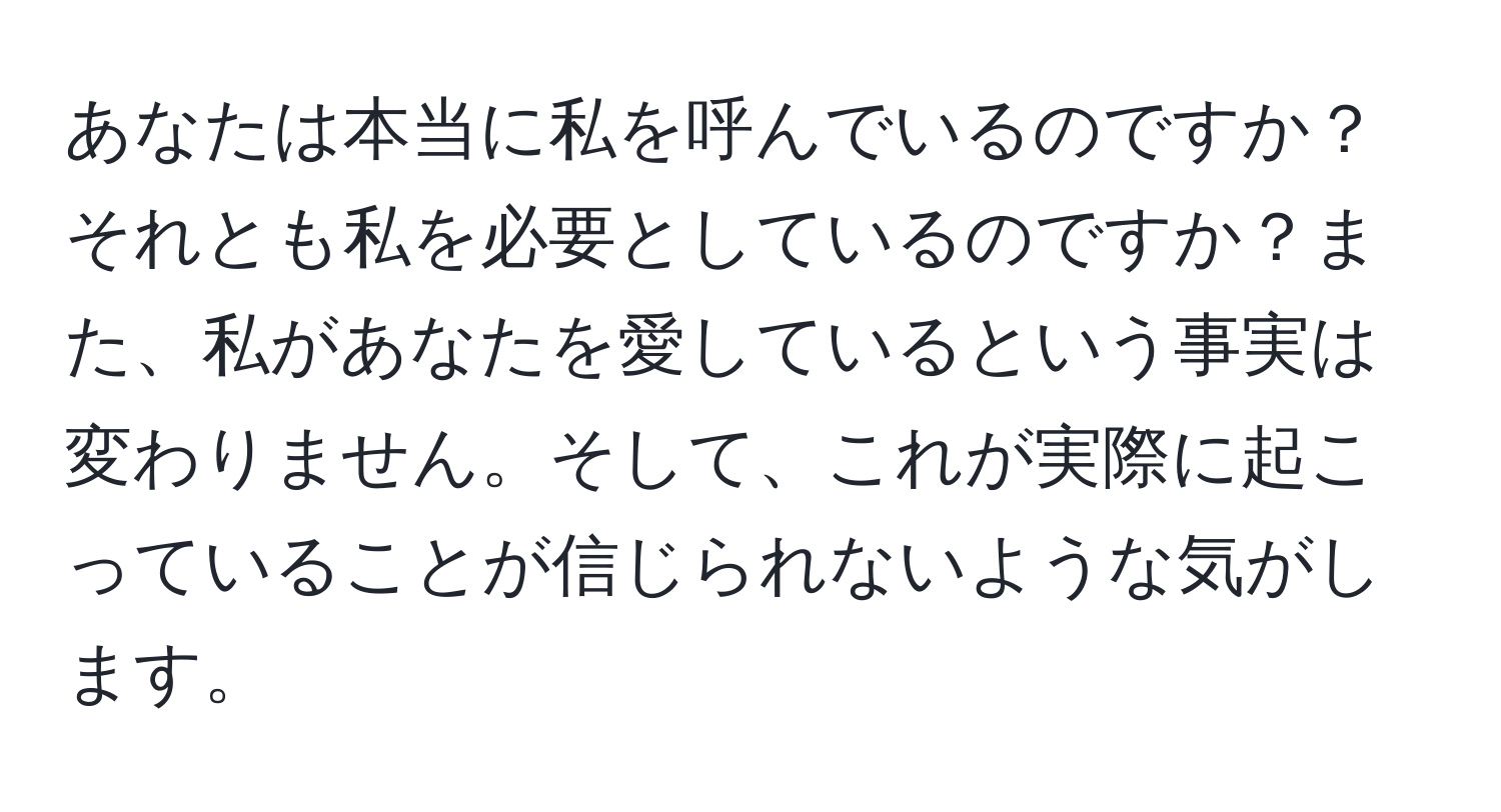 あなたは本当に私を呼んでいるのですか？それとも私を必要としているのですか？また、私があなたを愛しているという事実は変わりません。そして、これが実際に起こっていることが信じられないような気がします。