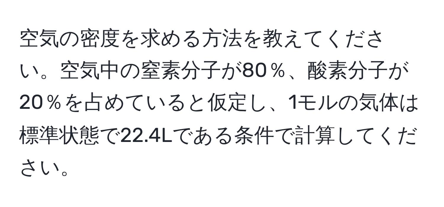 空気の密度を求める方法を教えてください。空気中の窒素分子が80％、酸素分子が20％を占めていると仮定し、1モルの気体は標準状態で22.4Lである条件で計算してください。