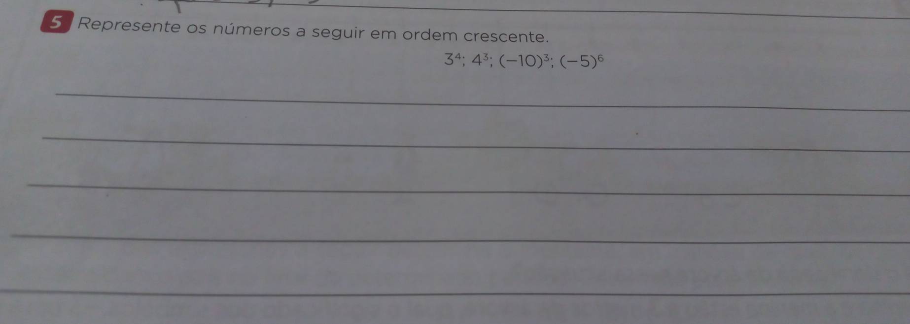 Represente os números a seguir em ordem crescente.
3^4; 4^3; (-10)^3; (-5)^6
_ 
_ 
_ 
_ 
_