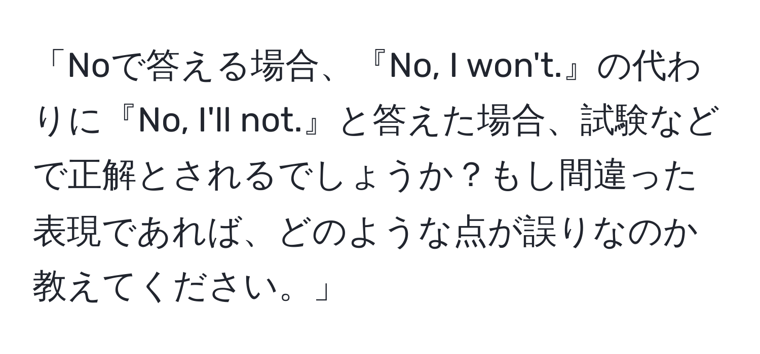 「Noで答える場合、『No, I won't.』の代わりに『No, I'll not.』と答えた場合、試験などで正解とされるでしょうか？もし間違った表現であれば、どのような点が誤りなのか教えてください。」