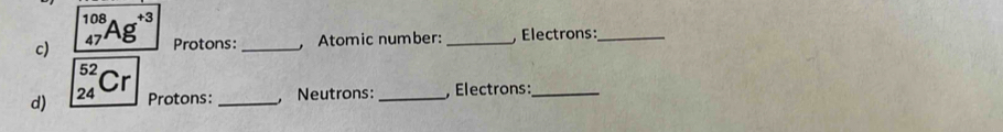 _(47)^(108)Ag^(+3) Protons: _ Atomic number: _, Electrons :_ 
d) _(24)^(52)Cr Protons: _, Neutrons: _, Electrons :_