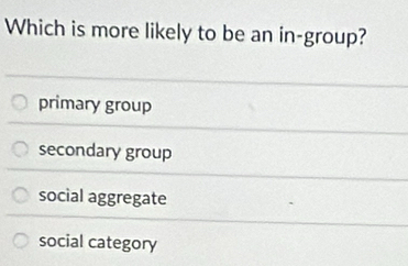 Which is more likely to be an in-group?
primary group
secondary group
social aggregate
social category