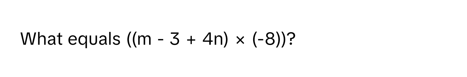 What equals ((m - 3 + 4n) × (-8))?