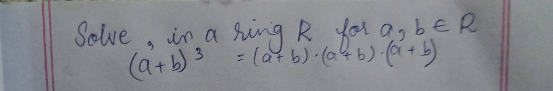 Solve, in a hing R you ao b∈ R
(a+b)^3=(a+b)· (a+b)· (a+b)