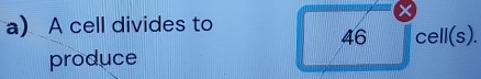 A cell divides to
46 cell(s). 
produce