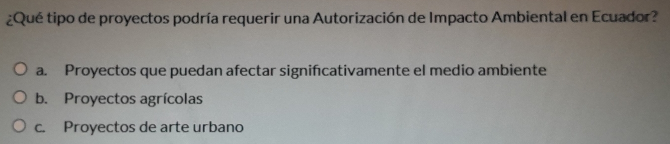 ¿Qué tipo de proyectos podría requerir una Autorización de Impacto Ambiental en Ecuador?
a. Proyectos que puedan afectar significativamente el medio ambiente
b. Proyectos agrícolas
c. Proyectos de arte urbano
