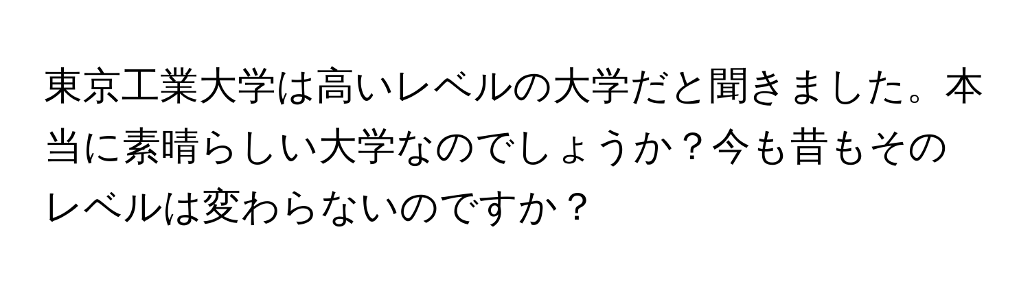 東京工業大学は高いレベルの大学だと聞きました。本当に素晴らしい大学なのでしょうか？今も昔もそのレベルは変わらないのですか？