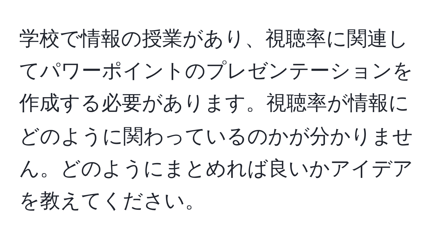 学校で情報の授業があり、視聴率に関連してパワーポイントのプレゼンテーションを作成する必要があります。視聴率が情報にどのように関わっているのかが分かりません。どのようにまとめれば良いかアイデアを教えてください。