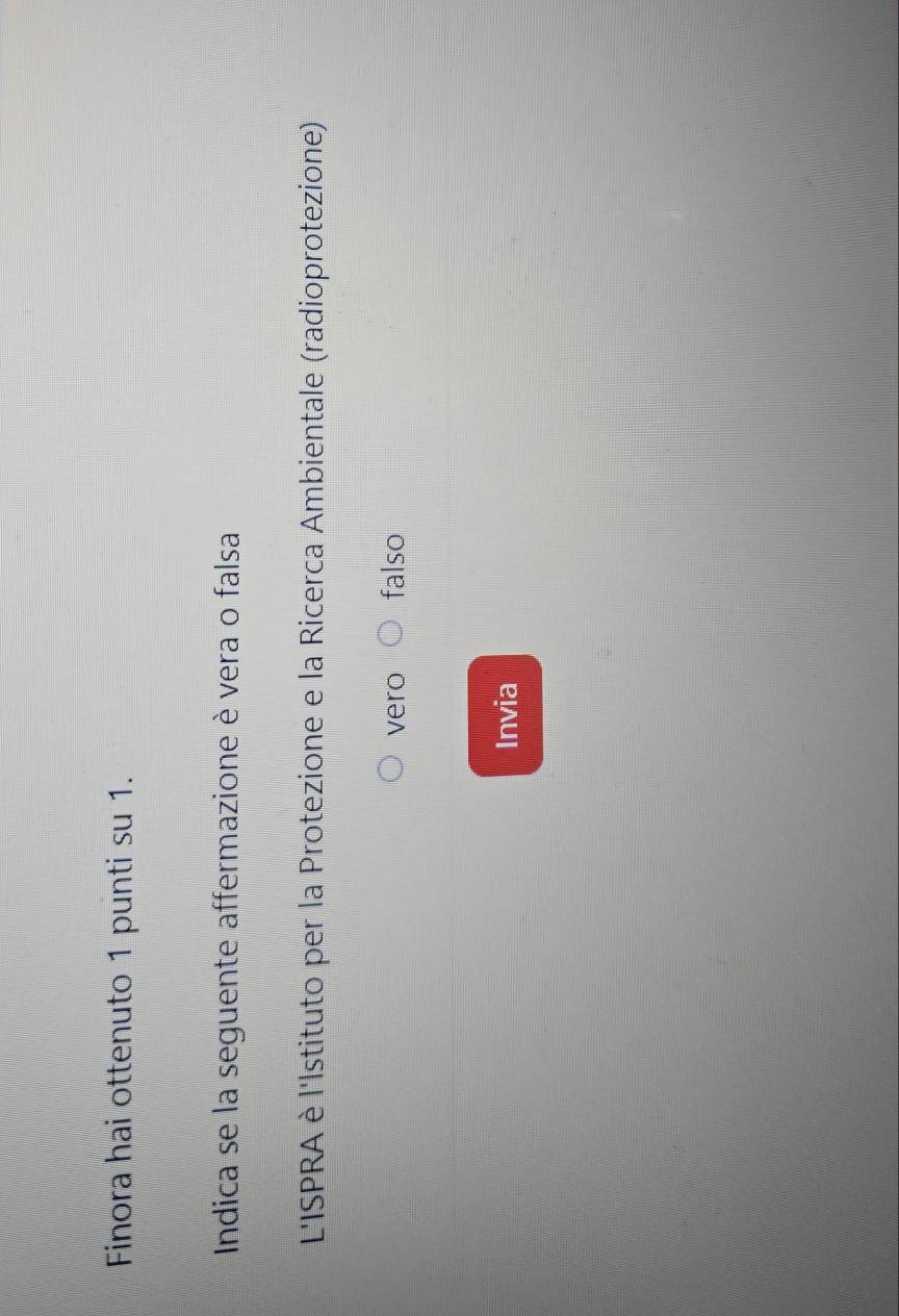 Finora hai ottenuto 1 punti su 1.
Indica se la seguente affermazione è vera o falsa
L'ISPRA è l'Istituto per la Protezione e la Ricerca Ambientale (radioprotezione)
vero falso
Invia