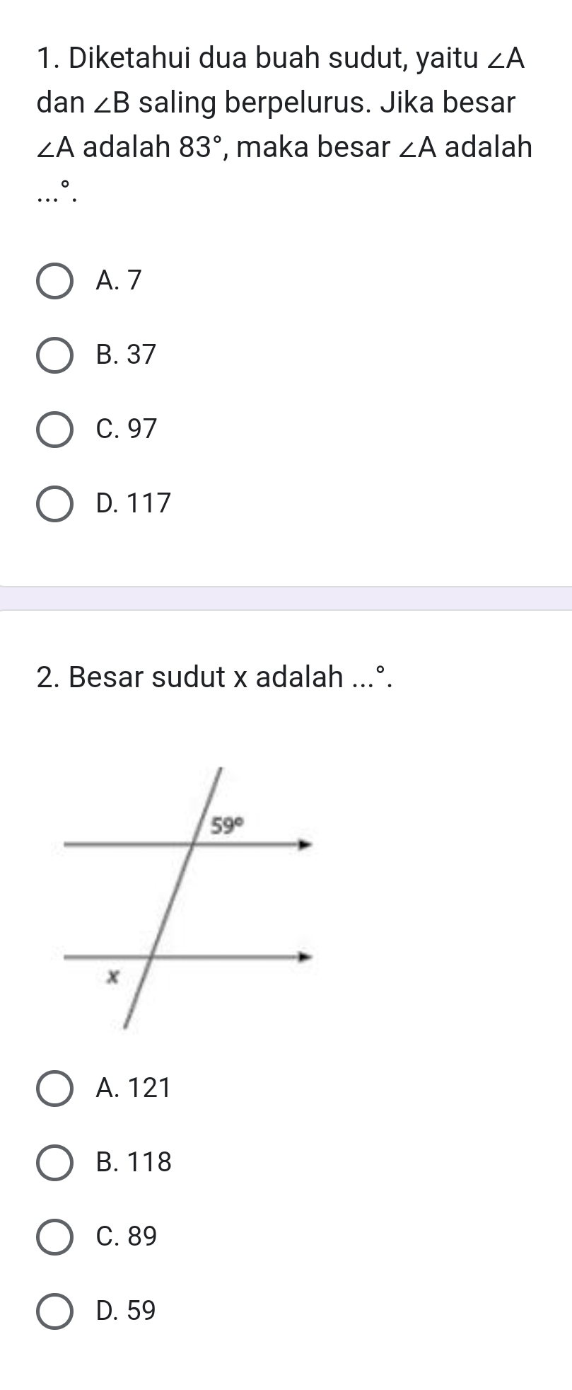 Diketahui dua buah sudut, yaitu ∠ A
dan ∠ B saling berpelurus. Jika besar
∠ A adalah 83° , maka besar ∠ A adalah
。
A. 7
B. 37
C. 97
D. 117
2. Besar sudut x adalah ...°.
A. 121
B. 118
C. 89
D. 59