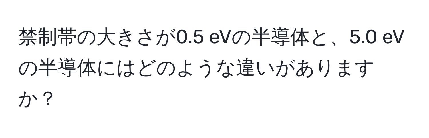 禁制帯の大きさが0.5 eVの半導体と、5.0 eVの半導体にはどのような違いがありますか？