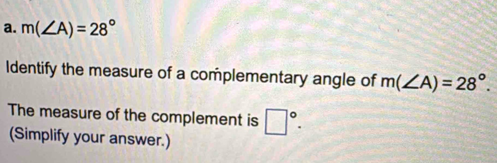 m(∠ A)=28°
Identify the measure of a complementary angle of m(∠ A)=28°. 
The measure of the complement is □°. 
(Simplify your answer.)