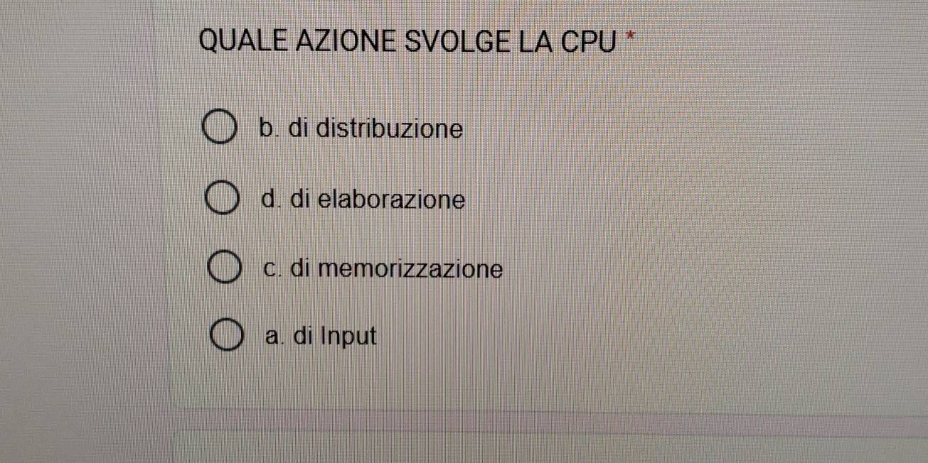 QUALE AZIONE SVOLGE LA CPU *
b. di distribuzione
d. di elaborazione
c. di memorizzazione
a. di Input