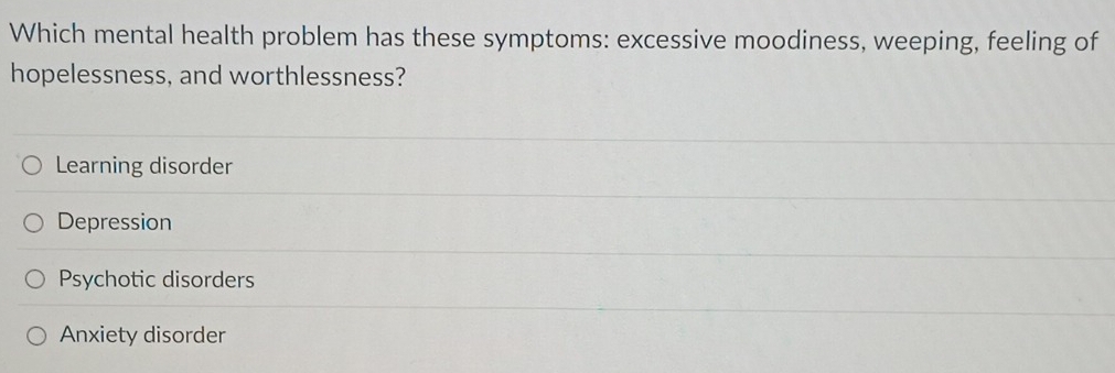 Which mental health problem has these symptoms: excessive moodiness, weeping, feeling of
hopelessness, and worthlessness?
Learning disorder
Depression
Psychotic disorders
Anxiety disorder