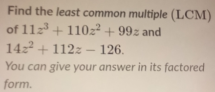 Find the least common multiple (LCM) 
of 11z^3+110z^2+99z and
14z^2+112z-126. 
You can give your answer in its factored 
form.