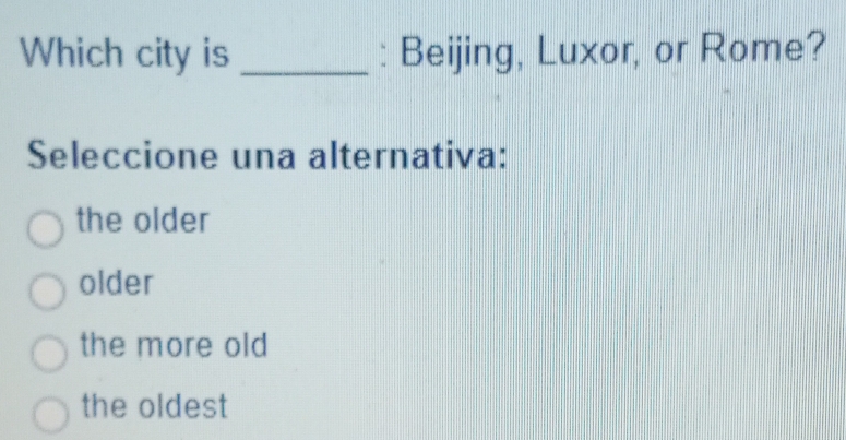 Which city is _: Beijing, Luxor, or Rome?
Seleccione una alternativa:
the older
older
the more old
the oldest