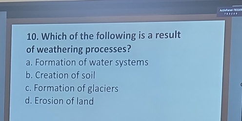 ActivPanel 78320 ' 
10. Which of the following is a result
of weathering processes?
a. Formation of water systems
b. Creation of soil
c. Formation of glaciers
d. Erosion of land