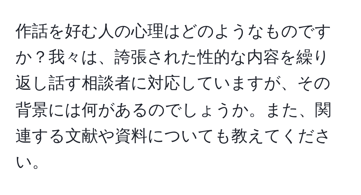 作話を好む人の心理はどのようなものですか？我々は、誇張された性的な内容を繰り返し話す相談者に対応していますが、その背景には何があるのでしょうか。また、関連する文献や資料についても教えてください。