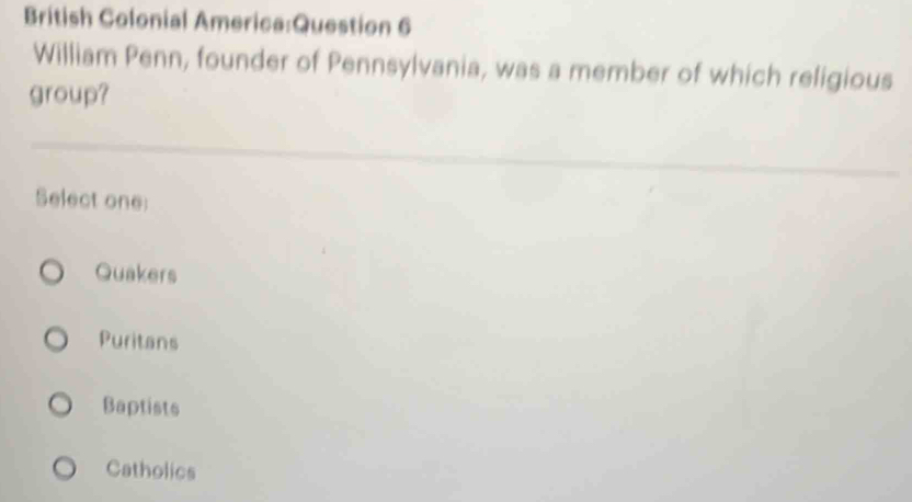 British Colonial America:Question 6
William Penn, founder of Pennsylvania, was a member of which religious
group?
Select one:
Quakers
Puritans
Baptists
Catholics