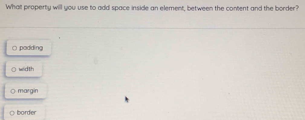 What property will you use to add space inside an element, between the content and the border?
padding
width
margin
border