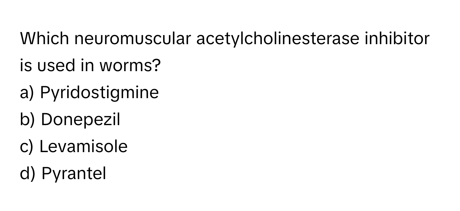 Which neuromuscular acetylcholinesterase inhibitor is used in worms?

a) Pyridostigmine 
b) Donepezil 
c) Levamisole 
d) Pyrantel