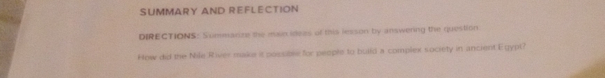 SUMMARY AND REFLECTION 
DIRECTIONS: Summanze the main ideas of this lesson by answering the question 
How did the Nile River make it possible for people to build a complex society in ancient Egypt?