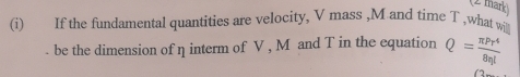 (2 mark 
(i) If the fundamental quantities are velocity, V mass , M and time T ,what will 
. be the dimension of η interm of V , M and T in the equation Q= π Pr^4/8eta l 