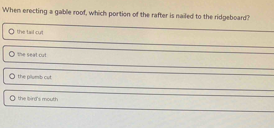 When erecting a gable roof, which portion of the rafter is nailed to the ridgeboard?
the tail cut
the seat cut
the plumb cut
the bird's mouth