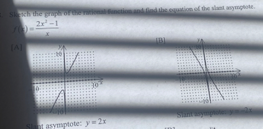 Sketch the graph of the rational function and find the equation of the slant asymptote.
f(x)= (2x^2-1)/x 
[B]
[A]
Slant asymptote: y=2x Slant asymptote: y=-2x