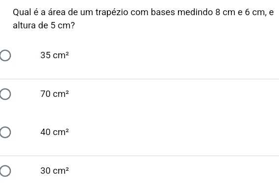 Qual é a área de um trapézio com bases medindo 8 cm e 6 cm, e
altura de 5 cm?
35cm^2
70cm^2
40cm^2
30cm^2