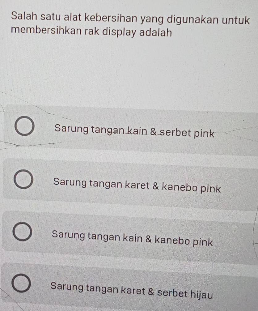 Salah satu alat kebersihan yang digunakan untuk
membersihkan rak display adalah
Sarung tangan kain & serbet pink
Sarung tangan karet & kanebo pink
Sarung tangan kain & kanebo pink
Sarung tangan karet & serbet hijau