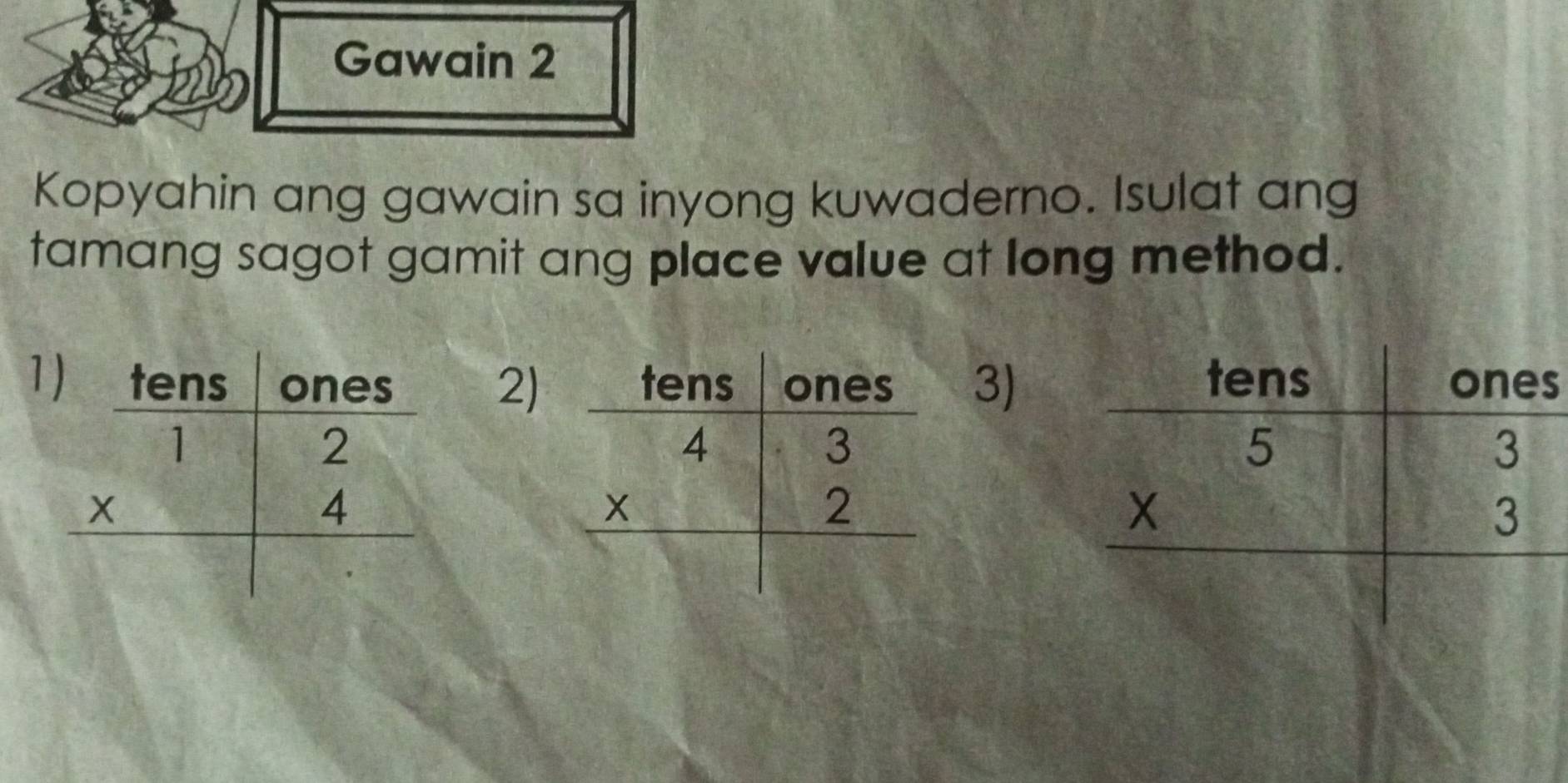 Gawain 2
Kopyahin ang gawain sa inyong kuwaderno. Isulat ang
tamang sagot gamit ang place value at long method.
1
2)
3)