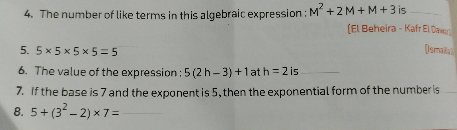 The number of like terms in this algebraic expression : M^2+2M+M+3 is 
[El Beheira - Kafr El Dawar1 
5. 5* 5* 5* 5=5 [Ismailia  
6. The value of the expression : 5(2h-3)+1 at h=2 is_ 
7. If the base is 7 and the exponent is 5, then the exponential form of the number is_ 
8. 5+(3^2-2)* 7= _