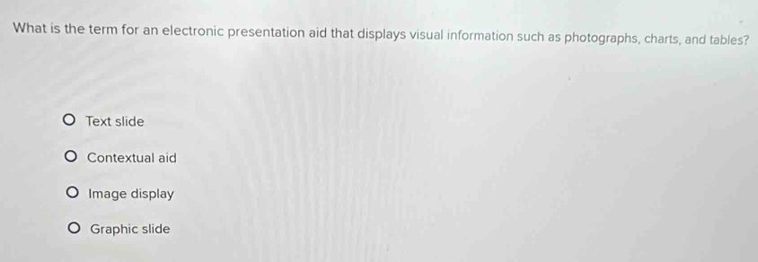 What is the term for an electronic presentation aid that displays visual information such as photographs, charts, and tables?
Text slide
Contextual aid
Image display
Graphic slide