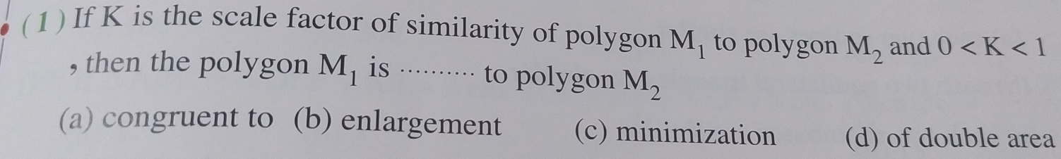 ( 1 ) If K is the scale factor of similarity of polygon M_1 to polygon M_2 and 0
, then the polygon M_1 is ········· to polygon M_2
(a) congruent to (b) enlargement (c) minimization (d) of double area