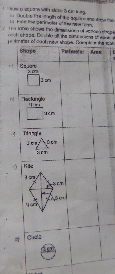 raw a square with sides 3 cm long. 
(1) Double the length of the square and draw the 
) Find the perimeter of the new form. 
The table shows the dimensions of various shape 
nach shape. Double all the dimensions ofach st 
porime table 
C 
() 
わ 
1) 
e)