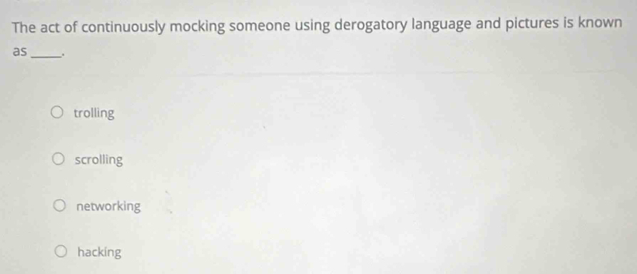 The act of continuously mocking someone using derogatory language and pictures is known
as_ .
trolling
scrolling
networking
hacking