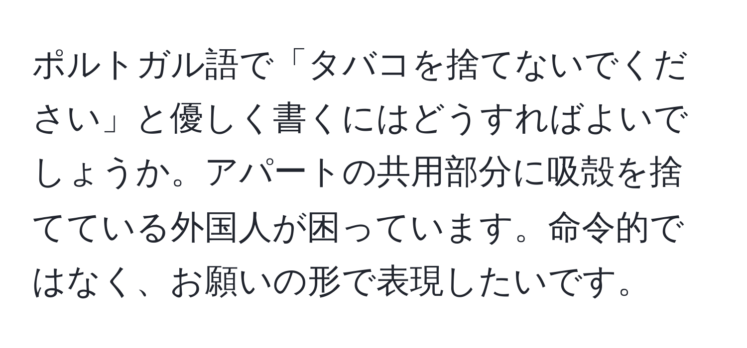 ポルトガル語で「タバコを捨てないでください」と優しく書くにはどうすればよいでしょうか。アパートの共用部分に吸殻を捨てている外国人が困っています。命令的ではなく、お願いの形で表現したいです。