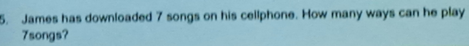 James has downloaded 7 songs on his cellphone. How many ways can he play
7songs?