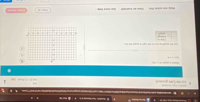 Photosynthesis Quiz: Fall 24 Savvas Realize x Novafork - Your Gateway to Q. New Tab ← 
sawasrealize.com/dashboard/classes/baa4dbab580f4c358547188a1cad1020/details/assignments/065e8f544e6043b683f2e14d18104277/revie.. 
MATH1 - FALL "24 (LMS) 
3.2 HW (LMS graded) DUE Oct 22 - 11:59 pm Late 
Sketch a graph of y=f(x)
f(x)=x+6
Use the graphing tool on the right to graph the line. 
Click to enlarge 
graph 
Help me solve this View an example Get more help - Clear all Check answer