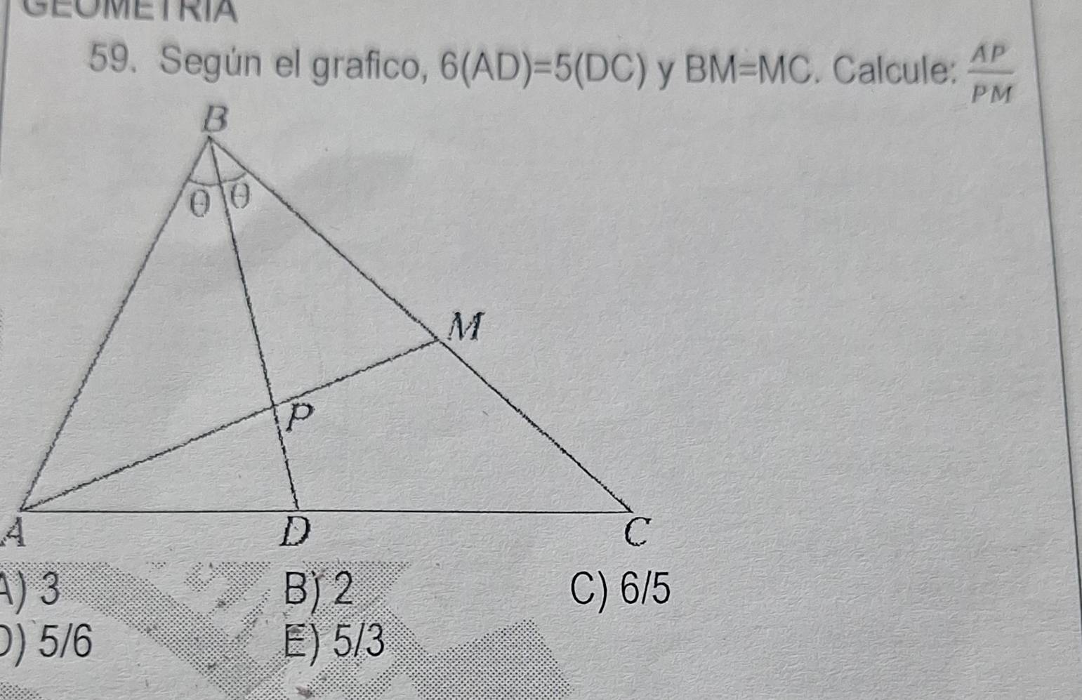 GEOMETRIA
59. Según el grafico, 6(AD)=5(DC) BM=MC. Calcule:  AP/PM 
A) 3 B) 2 C) 6/5
0) 5/6 E) 5/3