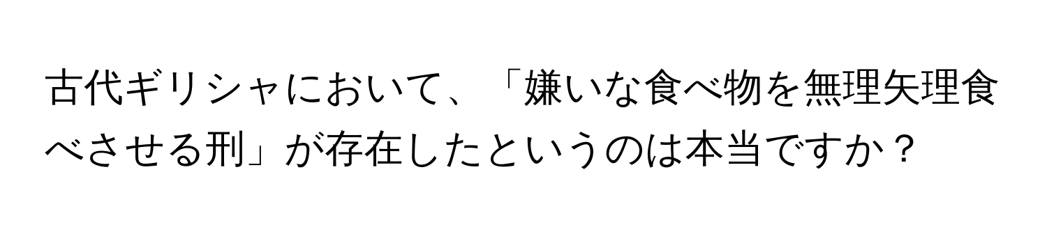 古代ギリシャにおいて、「嫌いな食べ物を無理矢理食べさせる刑」が存在したというのは本当ですか？
