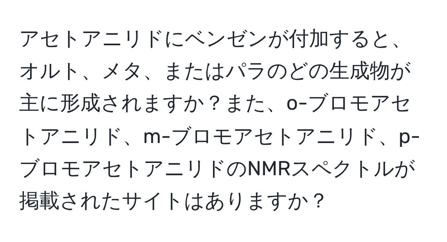 アセトアニリドにベンゼンが付加すると、オルト、メタ、またはパラのどの生成物が主に形成されますか？また、o-ブロモアセトアニリド、m-ブロモアセトアニリド、p-ブロモアセトアニリドのNMRスペクトルが掲載されたサイトはありますか？