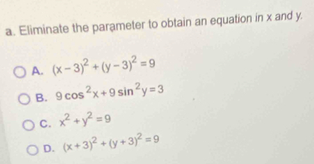 Eliminate the parameter to obtain an equation in x and y.
A. (x-3)^2+(y-3)^2=9
B. 9cos^2x+9sin^2y=3
C. x^2+y^2=9
D. (x+3)^2+(y+3)^2=9