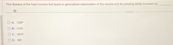The disease of the heart muscle that leads to generalized deterioration of the muscle and its pumping ability is known as_
A. CMP
B. CVA
C. MVP
D. MS
