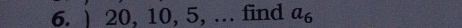 ) 20, 10, 5, … find a_6