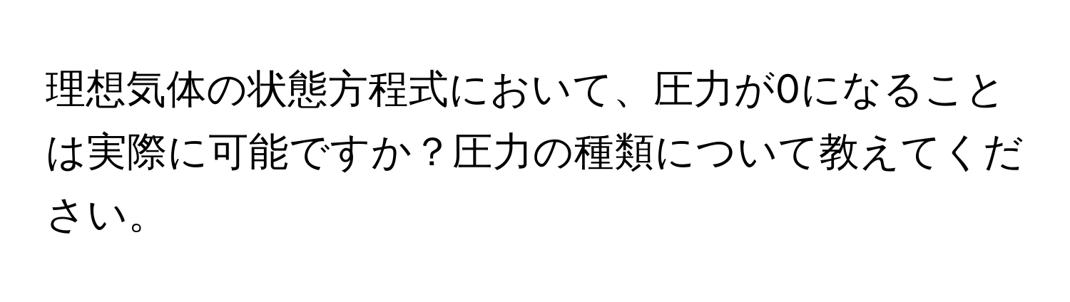 理想気体の状態方程式において、圧力が0になることは実際に可能ですか？圧力の種類について教えてください。